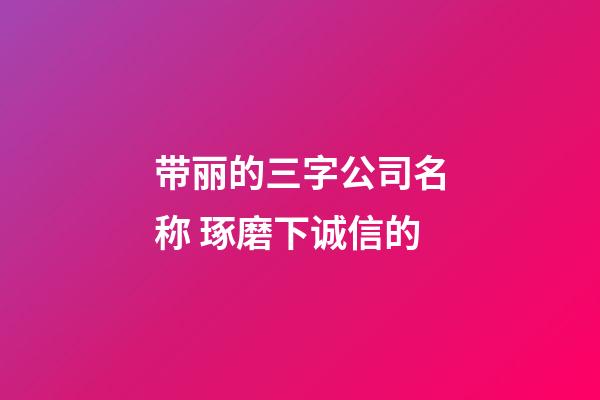 带丽的三字公司名称 琢磨下诚信的-第1张-公司起名-玄机派